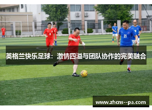 英格兰快乐足球：激情四溢与团队协作的完美融合