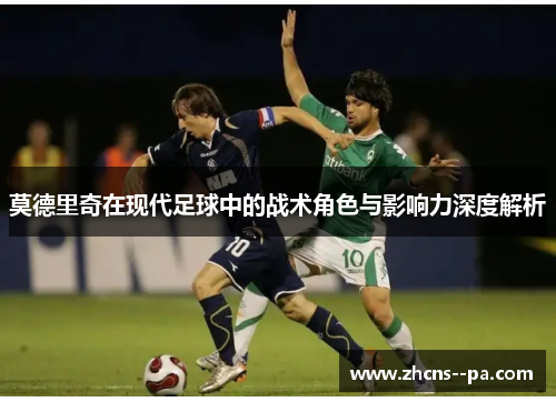 莫德里奇在现代足球中的战术角色与影响力深度解析