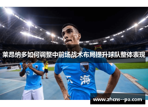 莱昂纳多如何调整中前场战术布局提升球队整体表现