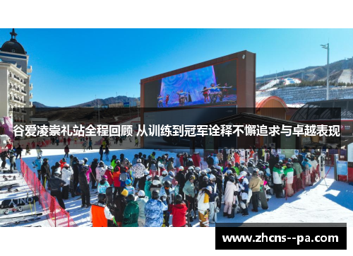 谷爱凌崇礼站全程回顾 从训练到冠军诠释不懈追求与卓越表现