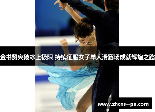 金书贤突破冰上极限 持续征服女子单人滑赛场成就辉煌之路