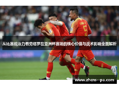 从比赛统治力看劳塔罗在亚洲杯赛场的核心价值与战术影响全面解析 从比赛统治力看劳塔罗在亚洲杯赛场的核心价值与战术影响全面解析