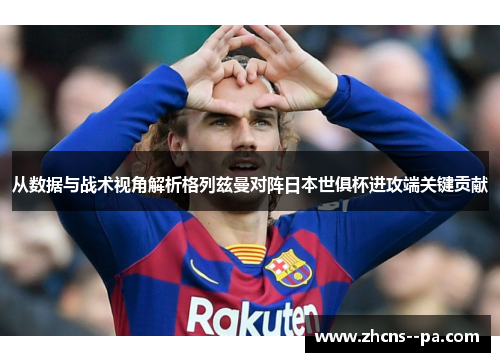 从数据与战术视角解析格列兹曼对阵日本世俱杯进攻端关键贡献 从数据与战术视角解析格列兹曼对阵日本世俱杯进攻端关键贡献