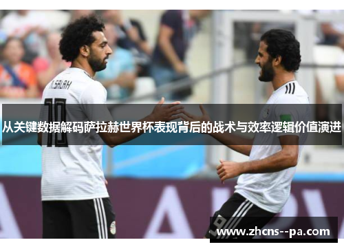 从关键数据解码萨拉赫世界杯表现背后的战术与效率逻辑价值演进