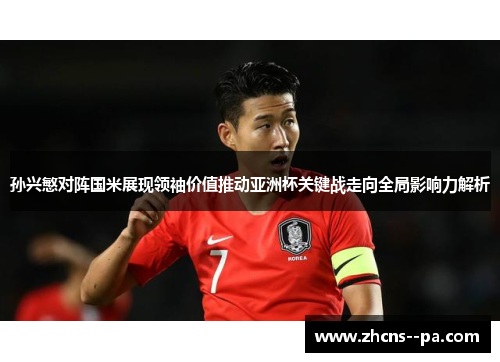 孙兴慜对阵国米展现领袖价值推动亚洲杯关键战走向全局影响力解析 孙兴慜对阵国米展现领袖价值推动亚洲杯关键战走向全局影响力解析