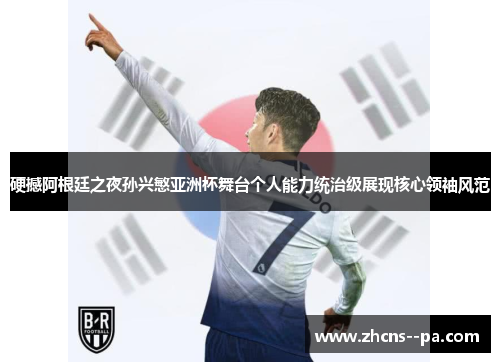 硬撼阿根廷之夜孙兴慜亚洲杯舞台个人能力统治级展现核心领袖风范