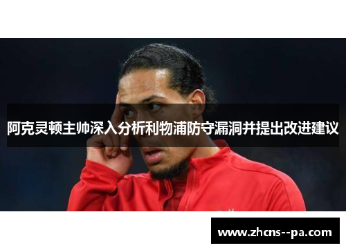 阿克灵顿主帅深入分析利物浦防守漏洞并提出改进建议