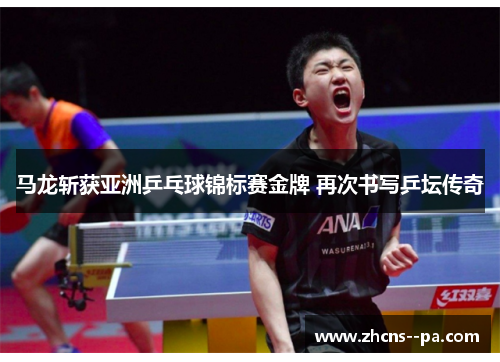 马龙斩获亚洲乒乓球锦标赛金牌 再次书写乒坛传奇 马龙斩获亚洲乒乓球锦标赛金牌 再次书写乒坛传奇