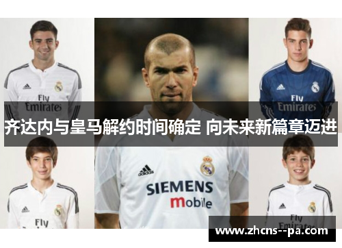 齐达内与皇马解约时间确定 向未来新篇章迈进