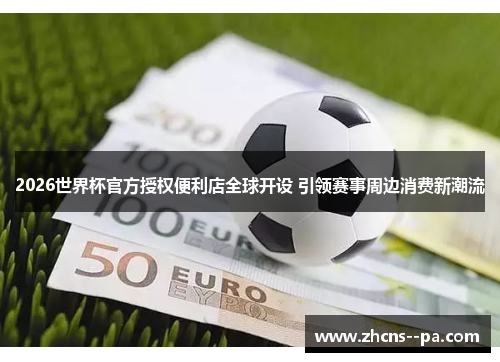 2026世界杯官方授权便利店全球开设 引领赛事周边消费新潮流 2026世界杯官方授权便利店全球开设 引领赛事周边消费新潮流