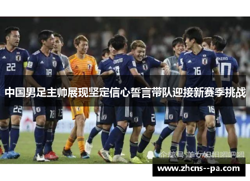 中国男足主帅展现坚定信心誓言带队迎接新赛季挑战