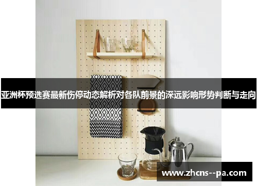 亚洲杯预选赛最新伤停动态解析对各队前景的深远影响形势判断与走向