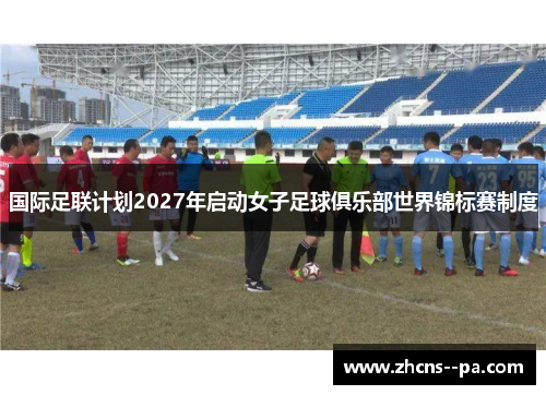 国际足联计划2027年启动女子足球俱乐部世界锦标赛制度