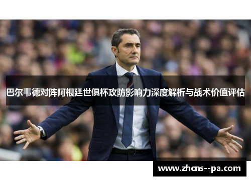 巴尔韦德对阵阿根廷世俱杯攻防影响力深度解析与战术价值评估