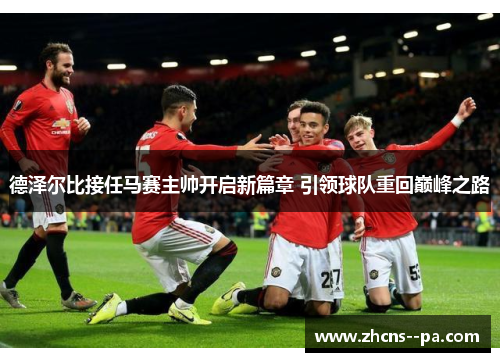 德泽尔比接任马赛主帅开启新篇章 引领球队重回巅峰之路