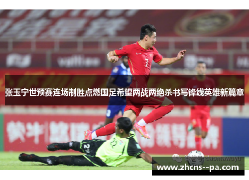 张玉宁世预赛连场制胜点燃国足希望两战两绝杀书写锋线英雄新篇章