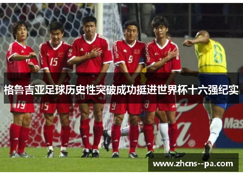 格鲁吉亚足球历史性突破成功挺进世界杯十六强纪实