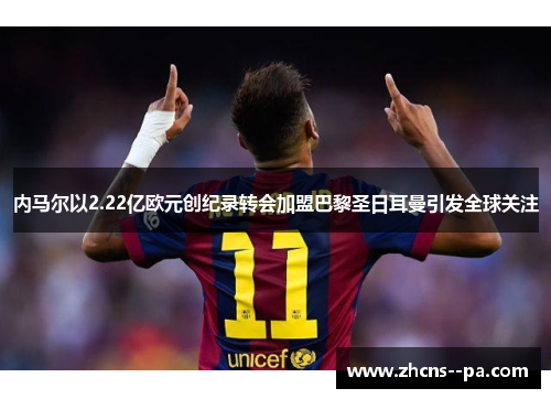 内马尔以2.22亿欧元创纪录转会加盟巴黎圣日耳曼引发全球关注