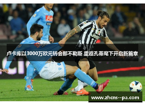 卢卡库以3000万欧元转会那不勒斯 重返孔蒂麾下开启新篇章 卢卡库以3000万欧元转会那不勒斯 重返孔蒂麾下开启新篇章