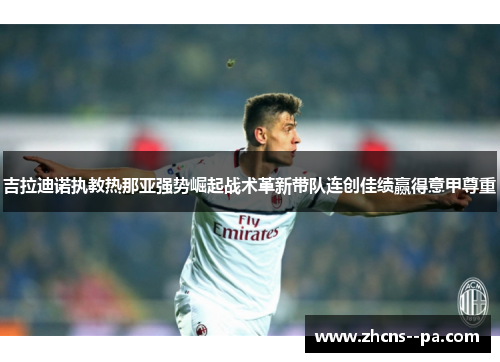 吉拉迪诺执教热那亚强势崛起战术革新带队连创佳绩赢得意甲尊重 吉拉迪诺执教热那亚强势崛起战术革新带队连创佳绩赢得意甲尊重