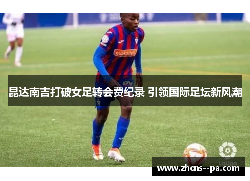昆达南吉打破女足转会费纪录 引领国际足坛新风潮