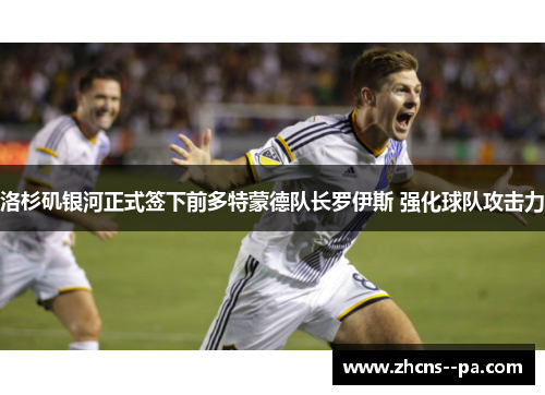 洛杉矶银河正式签下前多特蒙德队长罗伊斯 强化球队攻击力