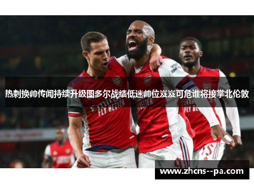 热刺换帅传闻持续升级图多尔战绩低迷帅位岌岌可危谁将接掌北伦敦