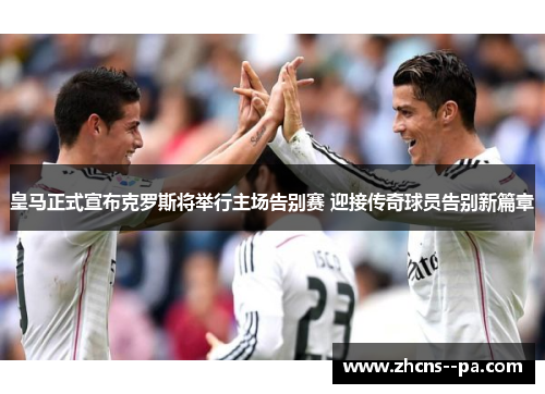 皇马正式宣布克罗斯将举行主场告别赛 迎接传奇球员告别新篇章