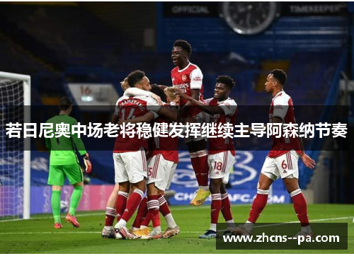 若日尼奥中场老将稳健发挥继续主导阿森纳节奏