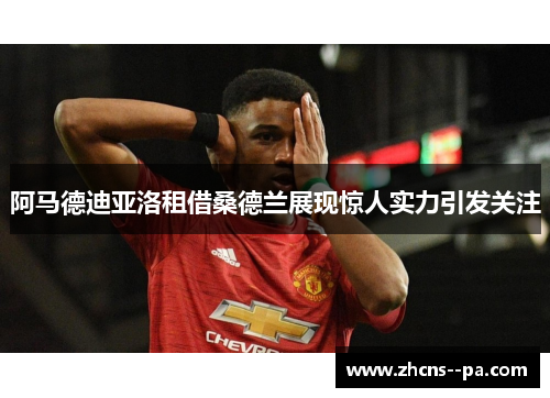 阿马德迪亚洛租借桑德兰展现惊人实力引发关注
