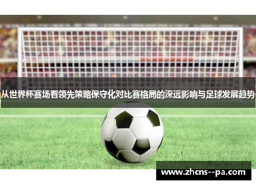 从世界杯赛场看领先策略保守化对比赛格局的深远影响与足球发展趋势