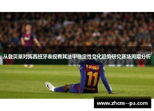 从登贝莱对阵西班牙表现看其法甲稳定性变化趋势研究赛场周期分析