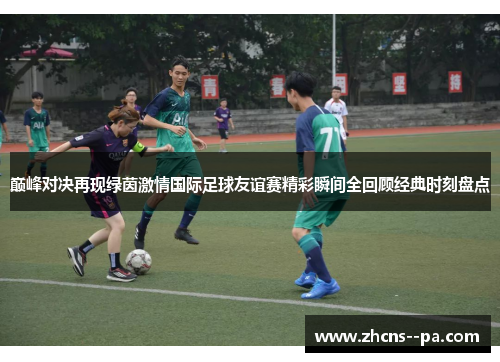 巅峰对决再现绿茵激情国际足球友谊赛精彩瞬间全回顾经典时刻盘点 巅峰对决再现绿茵激情国际足球友谊赛精彩瞬间全回顾经典时刻盘点