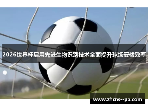 2026世界杯启用先进生物识别技术全面提升球场安检效率