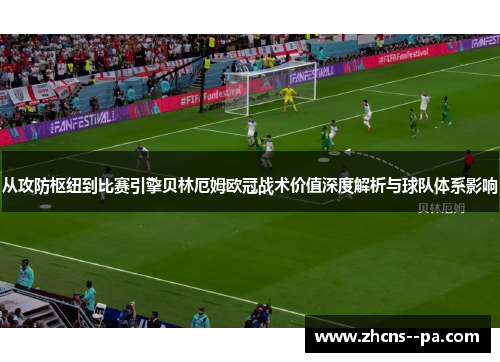 从攻防枢纽到比赛引擎贝林厄姆欧冠战术价值深度解析与球队体系影响 从攻防枢纽到比赛引擎贝林厄姆欧冠战术价值深度解析与球队体系影响
