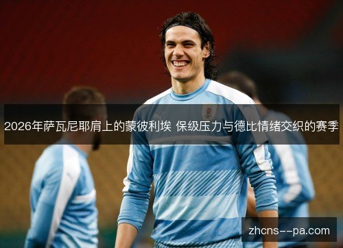 2026年萨瓦尼耶肩上的蒙彼利埃 保级压力与德比情绪交织的赛季
